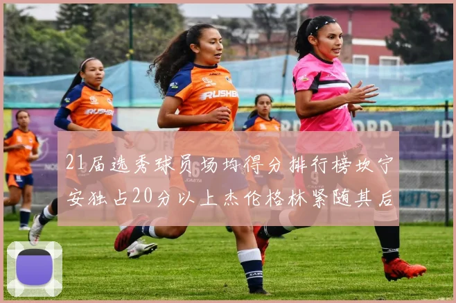 21届选秀球员场均得分排行榜坎宁安独占20分以上杰伦格林紧随其后