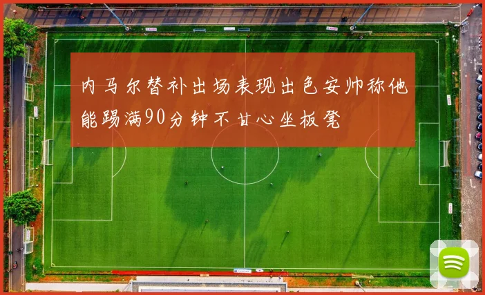 内马尔替补出场表现出色安帅称他能踢满90分钟不甘心坐板凳
