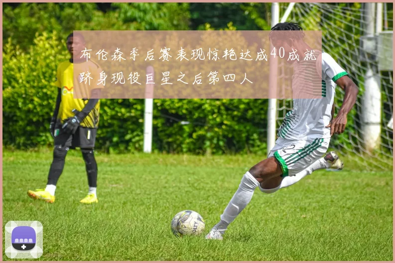 布伦森季后赛表现惊艳达成40成就跻身现役巨星之后第四人