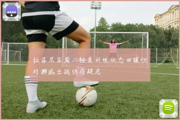 拉菲尼亚周二轻度训练状态回暖但对挪威出战仍存疑虑