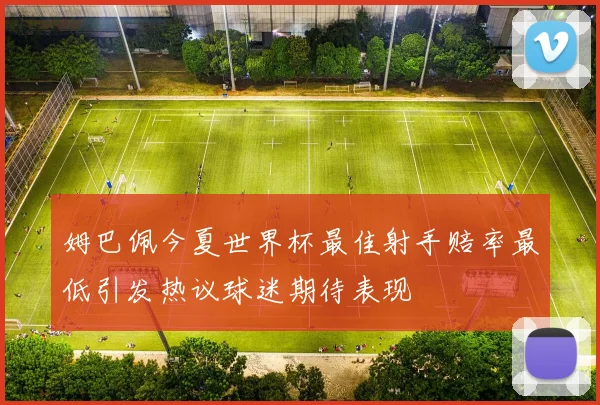 姆巴佩今夏世界杯最佳射手赔率最低引发热议球迷期待表现