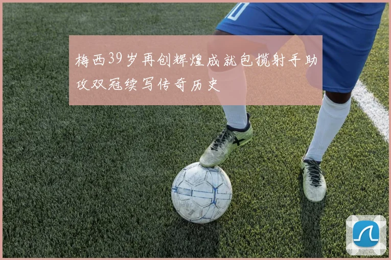 梅西39岁再创辉煌成就包揽射手助攻双冠续写传奇历史