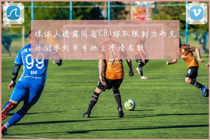 媒体人透露同省CBA球队限制为两支计划单列市可独立申请名额