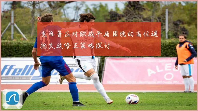 克洛普应对欧战平局困境的高位逼抢失效修正策略探讨
