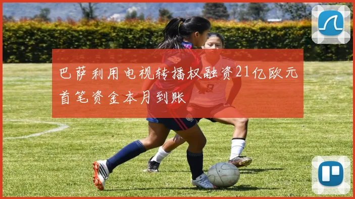 巴萨利用电视转播权融资21亿欧元首笔资金本月到账