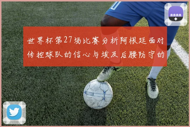 世界杯第27场比赛分析阿根廷面对传控球队的信心与埃及后腰防守的隐患