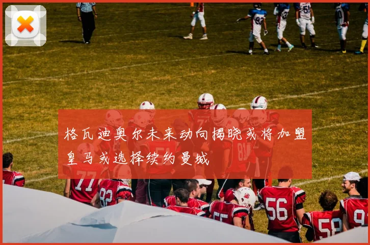 格瓦迪奥尔未来动向揭晓或将加盟皇马或选择续约曼城