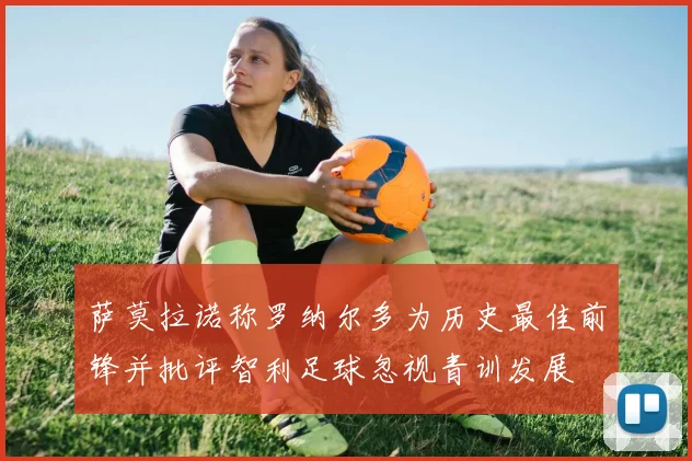 萨莫拉诺称罗纳尔多为历史最佳前锋并批评智利足球忽视青训发展