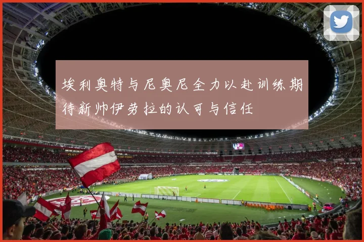埃利奥特与尼奥尼全力以赴训练期待新帅伊劳拉的认可与信任