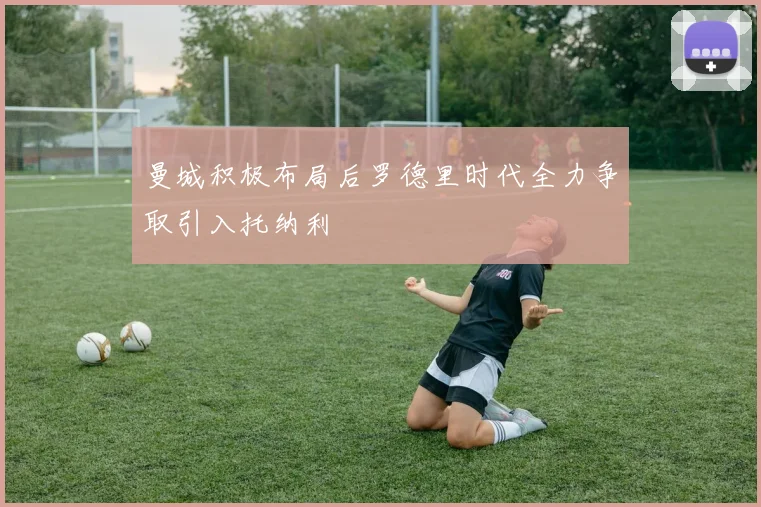 曼城积极布局后罗德里时代全力争取引入托纳利