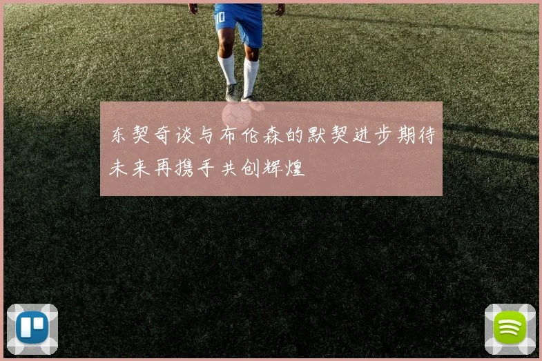 东契奇谈与布伦森的默契进步期待未来再携手共创辉煌