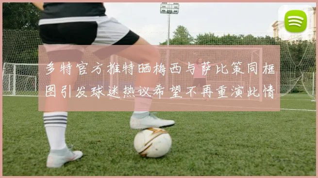 多特官方推特晒梅西与萨比策同框图引发球迷热议希望不再重演此情景