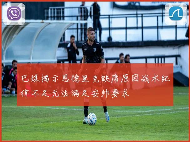 巴媒揭示恩德里克缺席原因战术纪律不足无法满足安帅要求