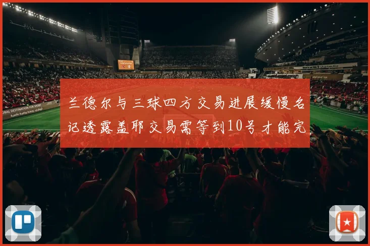 兰德尔与三球四方交易进展缓慢名记透露盖耶交易需等到10号才能完成