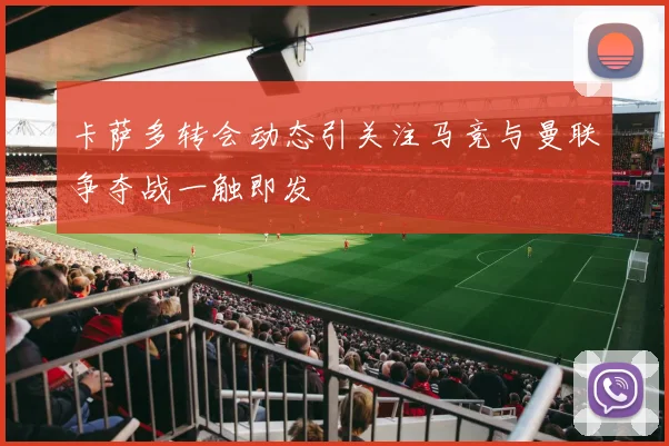 卡萨多转会动态引关注马竞与曼联争夺战一触即发