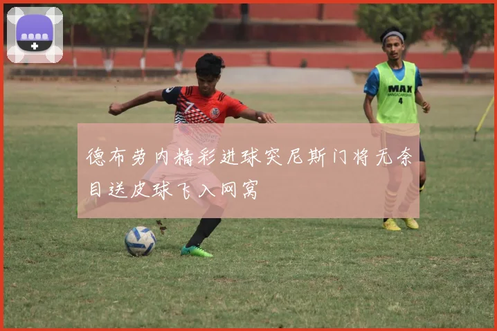德布劳内精彩进球突尼斯门将无奈目送皮球飞入网窝