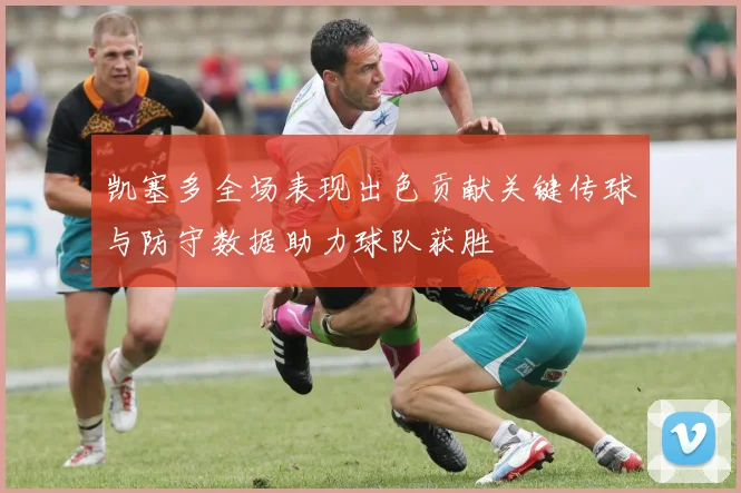 凯塞多全场表现出色贡献关键传球与防守数据助力球队获胜